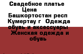 Свадебное платье  › Цена ­ 3 500 - Башкортостан респ., Кумертау г. Одежда, обувь и аксессуары » Женская одежда и обувь   